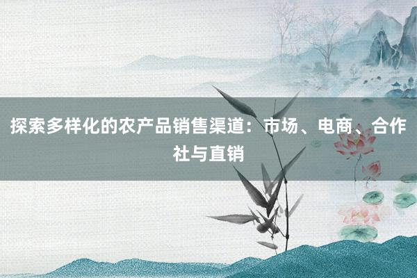 探索多样化的农产品销售渠道：市场、电商、合作社与直销