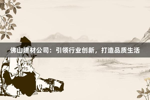 佛山建材公司：引领行业创新，打造品质生活