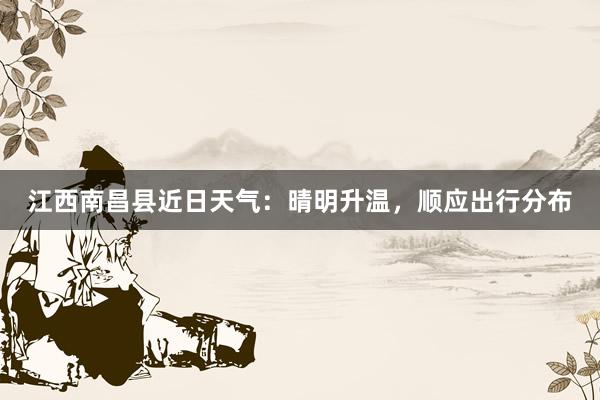 江西南昌县近日天气：晴明升温，顺应出行分布